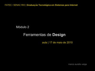 FATEC / SENAC RIO  |  Graduação Tecnológica em Sistemas para Internet m arco aurelio veiga Módulo 2 Ferramentas de  Design aula | 17 de maio de 2010 