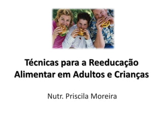 Técnicas para a Reeducação
Alimentar em Adultos e Crianças

       Nutr. Priscila Moreira
 