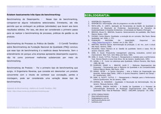 FERRAMENTAS DE GESTÃO - VERSÃO 1 – ANO 2010 26
Existem basicamente três tipos de benchmarking:
Benchmarking de Desempenho - Nesse tipo de benchmarking,
comparam-se alguns indicadores selecionados. Entretanto, ele não
permite que se conheçam as práticas (atividades) que levam aos bons
resultados obtidos. Por isso, ele deve ser considerado o primeiro passo
para se realizar o benchmarking de processo, práticas de gestão ou de
produto.
Benchmarking de Processo ou Prática de Gestão - O Comitê Temático
sobre Benchmarking da Fundação Nacional da Qualidade (FNQ) concluiu
que esse tipo de benchmarking é a essência dessa ferramenta. Sem o
entendimento do porque uma empresa apresenta desempenho superior,
não há como promover melhorias substanciais por meio do
benchmarking.
Benchmarking de Produto - Foi o primeiro tipo de benchmarking que
surgiu. A Engenharia Reversa, que consiste em desmontar um produto
concorrente com o intuito de conhecer sua concepção, partes e
montagem, pode ser considerada uma variação desse tipo de
benchmarking.
Adaptado de Benchmarking: relatório do Comitê Temático, FNQ.
Fonte: http://www.numa.org.br/pb/benchmarking.asp
BIBLIOGRAFIA:
1. GESPÚBLICA. Repertório
2. GESPÚBLICA. Informações sítio do programa e no sítio do PQGF
3. MATA-LIMA, H. (2007). Aplicação de Ferramentas da Gestão da Qualidade e
Ambiente na Resolução de Problemas. Apontamentos da Disciplina de
Sustentabilidade e Impactes Ambientais. Universidade da Madeira (Portugal).
4. BROCKA, Bruce M.; BROCKA, Suzanne. Gerenciamento da qualidade. São Paulo:
Makron Books, 1994.
5. FAZANO, Carlos Alberto. Qualidade: a evolução de um conceito. São Paulo: Banas
Qualidade, set. 2006, n. 172.
6. FUNDAÇÃO NACIONAL DA QUALIDADE. Disponível em:
<http://www.fnq.org.br/>. Acesso: em 21 dez. 2007.
7. MARTINS, Petrônio Garcia. Administração da produção. 2. ed. rev., aum. e atual.
São Paulo: Saraiva, 2006.
8. PALADINI; Edson Pacheco et al. Gestão da qualidade: teoria e casos. Rio de
Janeiro: Elsevier, 2005.
9. SINK, D. Scoot. Productivity management: planning, evaluation, control and
improvement. New York: John Wiley and Sons, 1985.
10. SINK, D. Scoot, TUTTLE, Thomas C. Planejamento e medição para a performance.
Trad. Elenice Mazzili e Lúcia Faria Silva. Rio de Janeiro: Qualitymark, 1993.
11. JURAN, J. M - Juran na Liderança pela Qualidade. Editora Pioneira, São Paulo,
1989, 88-166.
12. RUMMLER, GEARY A. ; BRACHE, ALAN P. – Melhores Desempenhos das
Empresas – Ferramentas para a Melhoria da Qualidade e da Competitividade.
Editora Makron Books, São Paulo, 1992.
13. SENGE, PETER – A Quinta Disciplina – Arte e Prática da Organização que
Aprende. Editora Best Seller, 1990 e A Quinta Disciplina, Caderno de Campo –
Ed. Qualitymark, 1997.
14. SINK, D. SCOTT; TUTTLE, T. - Planejamento e Medição para a Performance.
Editora Qualitymark, Rio de Janeiro, 1989.
15. DEMING, W. EDWARDS – Qualidade: A Revolução da Administração. Rio de
Janeiro: Marques Saraiva, 1982.
16. CAMPOS, ENEIDA RACHED - A Gestão da Qualidade e o Processo de
Informatização Norteando as Mudanças Organizacionais para Atingir a
Qualidade Total. Tese de Mestrado - IMECC - UNICAMP, Campinas - SP, 1998.
17. SITES CONSULTADOS:
 blog.institutoinovacao
 blogpagseguro.com.br
 talentusconsultoria.com
 luizfreire.com
GESPUBLICA – Núcleo da Excelência Pública no Maranhão
 
