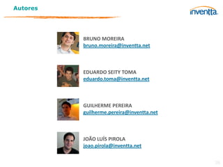 Autores




          BRUNO MOREIRA
          bruno.moreira@inventta.net



          EDUARDO SEITY TOMA
          eduardo.toma@inventta.net



          GUILHERME PEREIRA
          guilherme.pereira@inventta.net



          JOÃO LUÍS PIROLA
          joao.pirola@inventta.net


                                           38
 
