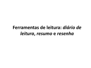 Ferramentas de leitura: diário de
leitura, resumo e resenha
 