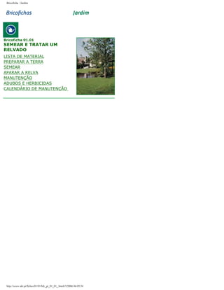 Bricoficha : Jardim

Bricoficha 01.01

SEMEAR E TRATAR UM
RELVADO

LISTA DE MATERIAL
PREPARAR A TERRA
SEMEAR
APARAR A RELVA
MANUTENÇÃO
ADUBOS E HERBICIDAS
CALENDÁRIO DE MANUTENÇÃO

http://www.aki.pt/fiches/01/01/bfc_pt_01_01_.htm8/3/2006 06:05:54

 