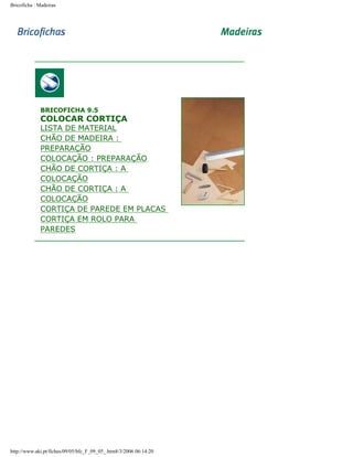 Bricoficha : Madeiras

BRICOFICHA 9.5

COLOCAR CORTIÇA

LISTA DE MATERIAL
CHÃO DE MADEIRA :
PREPARAÇÃO
COLOCAÇÃO : PREPARAÇÃO
CHÃO DE CORTIÇA : A
COLOCAÇÃO
CHÃO DE CORTIÇA : A
COLOCAÇÃO
CORTIÇA DE PAREDE EM PLACAS
CORTIÇA EM ROLO PARA
PAREDES

http://www.aki.pt/fiches/09/05/bfc_F_09_05_.htm8/3/2006 06:14:20

 