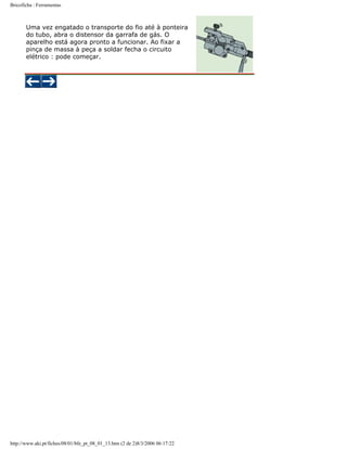 Bricoficha : Ferramentas

Uma vez engatado o transporte do fio até à ponteira
do tubo, abra o distensor da garrafa de gás. O
aparelho está agora pronto a funcionar. Ao fixar a
pinça de massa à peça a soldar fecha o circuito
elétrico : pode começar.

http://www.aki.pt/fiches/08/01/bfe_pt_08_01_13.htm (2 de 2)8/3/2006 06:17:22

 