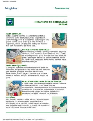 Bricoficha : Ferramentas

MECANISMO DE ORIENTAÇÃO
FRESAR

GUIA CIRCULAR :
Este acessório permite executar tanto entalhes
circulares como aberturas curvas, segundo um
diâmetro regulável. É fixo sobre o trabalho por uma
ponta central. Para evitar que esta danifique a
superfície, utilize um pequeno pedaço de madeira
fixo com fita adesiva de dupla face.
DISPOSITIVO DE REPETIÇÃO :
Este acessório permite a produção em série de peças
idênticas, ou a repetição duma abertura feita. Tratase de uma pequena placa munida com uma abertura
para a passagem da fresa e aparafusada sob a base
da tupia e que, associada a um molde, permite a sua
exata reprodução.
MESA EM ESQUADRO :
A máquina pode ser montada sobre uma mesa em
esquadro, ela própria fixa ao bordo de uma bancada
por meio de grampos. Aquando da utilização
estacionária, é só a peça a trabalhar que se deve
deslocar e nunca a tupia. A mesa tem a função de
guia.
MONTAGEM SOBRE UMA MESA DE SERRAR :
A tupia é fixa sob uma mini mesa de serrar a montar
sobre uma bancada. Para fresar formas
arredondadas, pode igualmente equipar-se com uma
guia circular que guiará a própria peça. O trabalho
em posto estacionário apresenta sobretudo a
vantagem de poder trabalhar peças longas.
FLEXÍVEL :
Um flexível, montado sobre a tupia, permite gravar,
desbastar ou fabricar peças pequenas (para
modelismo entre outros). Utilize apenas acessórios
(de desbastar por exemplo) previstos para resistir a
uma velocidade de rotação elevada.

http://www.aki.pt/fiches/08/02/bfe_pt_08_02_4.htm (1 de 2)8/3/2006 06:18:53

 