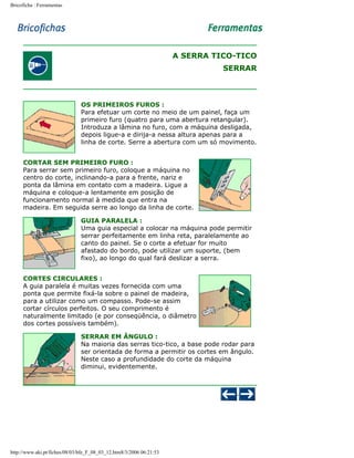 Bricoficha : Ferramentas

A SERRA TICO-TICO
SERRAR

OS PRIMEIROS FUROS :
Para efetuar um corte no meio de um painel, faça um
primeiro furo (quatro para uma abertura retangular).
Introduza a lâmina no furo, com a máquina desligada,
depois ligue-a e dirija-a nessa altura apenas para a
linha de corte. Serre a abertura com um só movimento.
CORTAR SEM PRIMEIRO FURO :
Para serrar sem primeiro furo, coloque a máquina no
centro do corte, inclinando-a para a frente, nariz e
ponta da lâmina em contato com a madeira. Ligue a
máquina e coloque-a lentamente em posição de
funcionamento normal à medida que entra na
madeira. Em seguida serre ao longo da linha de corte.
GUIA PARALELA :
Uma guia especial a colocar na máquina pode permitir
serrar perfeitamente em linha reta, paralelamente ao
canto do painel. Se o corte a efetuar for muito
afastado do bordo, pode utilizar um suporte, (bem
fixo), ao longo do qual fará deslizar a serra.
CORTES CIRCULARES :
A guia paralela é muitas vezes fornecida com uma
ponta que permite fixá-la sobre o painel de madeira,
para a utilizar como um compasso. Pode-se assim
cortar círculos perfeitos. O seu comprimento é
naturalmente limitado (e por conseqüência, o diâmetro
dos cortes possíveis também).
SERRAR EM ÂNGULO :
Na maioria das serras tico-tico, a base pode rodar para
ser orientada de forma a permitir os cortes em ângulo.
Neste caso a profundidade do corte da máquina
diminui, evidentemente.

http://www.aki.pt/fiches/08/03/bfe_F_08_03_12.htm8/3/2006 06:21:53

 