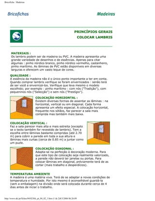 Bricoficha : Madeiras

PRINCÍPIOS GERAIS
COLOCAR LAMBRIS

MATERIAIS :
Os lambris podem ser de madeira ou PVC. A madeira apresenta uma
grande variedade de desenhos e de essências. Apenas para citar
algumas : pinho nórdico branco, pinho nórdico vermelho, castanheiro,
pinho marítimo. As lâminas de PVC estão disponíveis em diversas
larguras e oferecem um vasto leque de cores.
QUALIDADE :
A essência da madeira não é o único ponto importante a ter em conta.
Quando comprar lambris verifique se foram envernizados : senão terá
de ser você a envernizá-los. Verifique que leva mesmo o modelo
escolhido; por exemplo : pinho marítimo : com nós ("Tradição"), com
pequeninos nós ("Selecção") e sem nós ("Prestígio").
COLOCAÇÃO HORIZONTAL :
Existem diversas formas de assentar as lâminas : na
horizontal, vertical ou em diagonal. Cada forma
apresenta um efeito especial. A colocação horizontal,
frequente nos sótãos, faz parecer a sala mais
comprida mas também mais baixa.
COLOCAÇÃO VERTICAL :
Faz a sala parecer mais alta e mais estreita (excepto
se o tecto também for revestido de lambris). Tem a
escolha entre lâminas bastante compridas (até 2.70
m) para cobrir a parede em toda a sua altura e
lâminas mais curtas (cerca de 0.85 m) a juntar como
um puzle.
COLOCAÇÃO DIAGONAL :
Adapta-se na perfeição à decoração moderna. Para
que este tipo de colocação seja realmente valorizado,
a parede não deverá ter janelas ou portas. Para
colocar lâminas em diagonal, préviamente terá de as
cortar (mais trabalho e desperdícios).
TEMPERATURA AMBIENTE
A madeira é uma matéria viva. Terá de se adaptar a novas condições de
temperatura e humidade. Por isto mesmo é aconselhável guardá-la
(sem a embalagem) na divisão onde será colocada durante cerca de 4
dias antes de inciar o trabalho.

http://www.aki.pt/fiches/04/02/bfe_pt_04_02_1.htm (1 de 2)8/3/2006 06:26:09

 