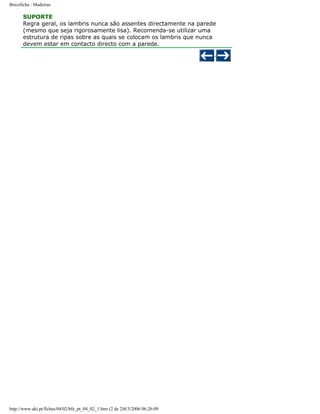 Bricoficha : Madeiras

SUPORTE
Regra geral, os lambris nunca são assentes directamente na parede
(mesmo que seja rigorosamente lisa). Recomenda-se utilizar uma
estrutura de ripas sobre as quais se colocam os lambris que nunca
devem estar em contacto directo com a parede.

http://www.aki.pt/fiches/04/02/bfe_pt_04_02_1.htm (2 de 2)8/3/2006 06:26:09

 