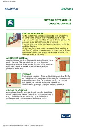 Bricoficha : Madeiras

MÉTODO DE TRABALHO
COLOCAR LAMBRIS

CORTAR AS LÂMINAS :
Corte as lâminas à medida desejada com um serrote
ou uma serra circular ou de recortes. Para maior
segurança, tire as medidas lâmina a lâmina para poder
adaptar o seu comprimento às eventuais
irregularidades e evitar qualquer engano em redor de
portas e janelas.
Se tem de fazer aberturas na parede (seja qual for a
sua forma), utilize uma serra de recortes com a lâmina
adequada. Para evitar lascar os lambris, aplique fita
adesiva no local de corte.
A PRIMEIRA LÂMINA :
A colocação de lambris é bastante fácil. Comece num
canto da sala. Tire as medidas, corte a lâmina e
coloque-a paralela à parede de ângulo. Pode aplainar
qualquer saliência. Deixe uns milimetros entre a
parede e a madeira.
FIXAÇÃO :
Pode agora colocar e fixar as lâminas seguintes. Tenha
o cuidado de não as deixar rente ao chão para permitir
eventuais correções. De qualquer modo e a maioria
das vezes, os lambris levam um rodapé de
acabamento que tapa qualquer defeito de corte.
JUNTAR AS LÂMINAS :
As lâminas não são apenas fixas à parede; encaixam
umas nas outras. Basta martelá-las levemente com o
maço de borracha. Os diversos tipos de lambris
diferenciam-se pelo sitema de encaixe e perfil.

http://www.aki.pt/fiches/04/02/bfe_pt_04_02_3.htm8/3/2006 06:26:17

 