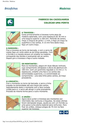 Bricoficha : Madeiras

FABRICO DA CAIXILHARIA
COLOCAR UMA PORTA

A TRAVESSA :
Corte primeiramente a travessa numa peça de
madeira aplainada, com uma espessura de 30 mm e
uma largura superior a 160 mm. Partindo do centro,
meça ½ largura de porta + 2 mm, e faça um traço na
superfície e nos cantos. A 15 mm fora deste traço,
faça um outro traço.
A RANHURA :
Fixe a travessa ao torno da bancada, e com a serra de
costas faça um corte sobre as da linhas paralelas. Com
o formão e a maceta escave um entalhe na madeira,
começando dos bordos e avançando até ao centro.
Depois gire a travessa e faça a outra metade.
OS MONTANTES :
Para os montantes, pegue em duas tábuas verticais,
cujo comprimento ultrapasse a altura da abertura em
100 mm. Com um graminho regulado a 15 mm (= ½
espessura), entalhe uma face e os cantos das
extremidades superiores, e a extremidade ao
comprimento : una esta linha pelos cantos, ao traço
precedente.
A LINGUETA :
Fixe o montante no torno da bancada, e serre a linha
traçada na extremidade até aos traços dos cantos.
Seguidamente deite o montante com a face cortada
virada para si, e serre até atingir o corte precedente.
Proceda da mesma forma para o outro montante.
A UNIÃO :
Agora deve juntar a travessa aos montantes por
intermédio das ranhuras e linguetas. Se estas últimas
forem demasiado largas, ajuste-as com um formão ou
uma goiva (uma plaina especial para ranhuras). Para
fixar as uniões, coloque pregos de 75 mm na face
superior da travessa.

http://www.aki.pt/fiches/04/04/bfe_pt_04_04_3.htm8/3/2006 06:28:02

 