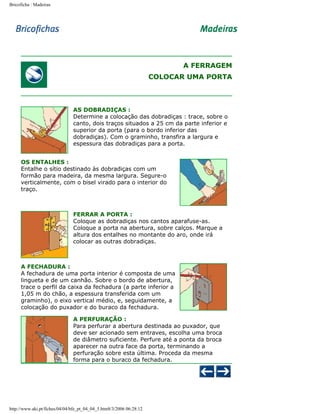 Bricoficha : Madeiras

A FERRAGEM
COLOCAR UMA PORTA

AS DOBRADIÇAS :
Determine a colocação das dobradiças : trace, sobre o
canto, dois traços situados a 25 cm da parte inferior e
superior da porta (para o bordo inferior das
dobradiças). Com o graminho, transfira a largura e
espessura das dobradiças para a porta.
OS ENTALHES :
Entalhe o sítio destinado às dobradiças com um
formão para madeira, da mesma largura. Segure-o
verticalmente, com o bisel virado para o interior do
traço.

FERRAR A PORTA :
Coloque as dobradiças nos cantos aparafuse-as.
Coloque a porta na abertura, sobre calços. Marque a
altura dos entalhes no montante do aro, onde irá
colocar as outras dobradiças.

A FECHADURA :
A fechadura de uma porta interior é composta de uma
lingueta e de um canhão. Sobre o bordo de abertura,
trace o perfil da caixa da fechadura (a parte inferior a
1,05 m do chão, a espessura transferida com um
graminho), o eixo vertical médio, e, seguidamente, a
colocação do puxador e do buraco da fechadura.
A PERFURAÇÃO :
Para perfurar a abertura destinada ao puxador, que
deve ser acionado sem entraves, escolha uma broca
de diâmetro suficiente. Perfure até a ponta da broca
aparecer na outra face da porta, terminando a
perfuração sobre esta última. Proceda da mesma
forma para o buraco da fechadura.

http://www.aki.pt/fiches/04/04/bfe_pt_04_04_5.htm8/3/2006 06:28:12

 