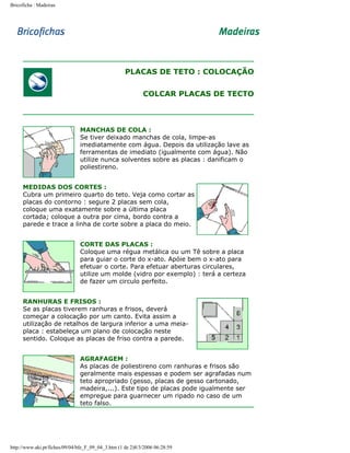 Bricoficha : Madeiras

PLACAS DE TETO : COLOCAÇÃO
COLCAR PLACAS DE TECTO

MANCHAS DE COLA :
Se tiver deixado manchas de cola, limpe-as
imediatamente com água. Depois da utilização lave as
ferramentas de imediato (igualmente com água). Não
utilize nunca solventes sobre as placas : danificam o
poliestireno.
MEDIDAS DOS CORTES :
Cubra um primeiro quarto do teto. Veja como cortar as
placas do contorno : segure 2 placas sem cola,
coloque uma exatamente sobre a última placa
cortada; coloque a outra por cima, bordo contra a
parede e trace a linha de corte sobre a placa do meio.
CORTE DAS PLACAS :
Coloque uma régua metálica ou um Tê sobre a placa
para guiar o corte do x-ato. Apóie bem o x-ato para
efetuar o corte. Para efetuar aberturas circulares,
utilize um molde (vidro por exemplo) : terá a certeza
de fazer um circulo perfeito.
RANHURAS E FRISOS :
Se as placas tiverem ranhuras e frisos, deverá
começar a colocação por um canto. Evita assim a
utilização de retalhos de largura inferior a uma meiaplaca : estabeleça um plano de colocação neste
sentido. Coloque as placas de friso contra a parede.
AGRAFAGEM :
As placas de poliestireno com ranhuras e frisos são
geralmente mais espessas e podem ser agrafadas num
teto apropriado (gesso, placas de gesso cartonado,
madeira,...). Este tipo de placas pode igualmente ser
empregue para guarnecer um ripado no caso de um
teto falso.

http://www.aki.pt/fiches/09/04/bfe_F_09_04_3.htm (1 de 2)8/3/2006 06:28:59

 