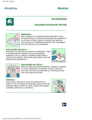 Bricoficha : Madeiras

AS ROSÁCEAS
COLOCAR PLACAS DE TECTOS

ABERTURA :
Uma rosácea é um elemento tanto decorativo como
útil pois disfarça os sistemas de fixação dos candeeiros
ou os furos no teto. Faça na rosácea uma abertura
com alguns cm de diâmetro para permitir a passagem
dos fios elétricos e da suspensão.
UTILIZAÇÃO DA COLA :
Verifique se o diâmetro da abertura é suficiente. Corte
a corrente elétrica. Aplique cola em quantidade
suficiente (com o injetor ou espátula) sobre todo o
contorno da rosácea. Utilize para este efeito uma cola
especial para poliestireno.
COLOCAÇÃO NO LOCAL :
Passe os cabos através da abertura, coloque a rosácea
no local e pressione firmemente. Encha o contorno
com cola. Elimine os excedentes ou manchas de cola
com uma esponja húmida.

PINTURA :
Assim que a cola estiver bem seca pode pintar a
rosácea. Tal como para as molduras, utilize uma tinta
á base de água, acrílica ou látex. Depois da secagem
completa, pode fixar o candeeiro.

http://www.aki.pt/fiches/09/04/bfe_F_09_04_6.htm8/3/2006 06:29:10

 