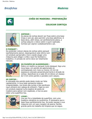 Bricoficha : Madeiras

CHÃO DE MADEIRA : PREPARAÇÃO
COLOCAR CORTIÇA

ASPIRAR :
As placas de cortiça devem ser fixas sobre uma base
limpa e sem pó, para permitir uma boa aderência. A
base deve, além disso, ser perfeitamente plana, a
cortiça adquire o relevo sobre o qual é aplicada.
Comece por aspirar cuidadosamente o pó.
O PARQUET :
Se pretender colocar placas de cortiça sobre parquet
(perfeitamente plano), desengordure este último com
um produto apropriado e lixe-o (pode alugar uma
máquina para afagar o chão o que lhe facilitará o
trabalho). A camada de verniz deve ser totalmente
retirada.
OS PAINÉIS DE ALGOMERADO :
Sobre um soalho ou parquet muito desigual, faça uma
nova base, em painéis de aglomerado ou
contraplacado com mais ou menos 10 mm de
espessura colocado perpendicularmente à direção da
cortiça. Aparafuse-os a cada 20 cm.Deixe um espaço
de 5 mm entre painéis e paredes (com calços).
AS JUNTAS :
A colocação dos painéis pode deste modo ser feita
rapidamente. A nova base apresenta todavia
irregularidades, nos locais das juntas e dos parafusos
(que utilizará com cabeça de embutir). Tape-os com
um produto especial (uma espécie de pasta de
madeira para aplicar com espátula), e lixe-os para
obter uma superfície lisa.
LIXAR :
Lixe por fim a totalidade da superfície, com uma
lixadeira vibratória ou excêntrica. É necessário que a
base fique perfeitamente lisa. Se puder equipar a sua
máquina com um saco receptor de poeira, facilita
grande parte do trabalho de limpeza que se segue.

http://www.aki.pt/fiches/09/05/bfe_F_09_05_1.htm (1 de 2)8/3/2006 06:29:41

 