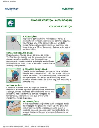 Bricoficha : Madeiras

CHÃO DE CORTIÇA : A COLOCAÇÃO
COLOCAR CORTIÇA

A MARCAÇÃO :
As paredes perfeitamente retilíneas são raras, é
aconselhável começar a colocação a partir da segunda
fila. Marque uma linha bem direita com um batelinhas. Para as placas com 35 cm por exemplo, esta
linha situa-se a 25 cm da parede. Assegurando assim
um bom início.
ESPALHAR COLA NO CHÃO:
Disponha duas filas de placas ao longo da linha.
Verificará assim quanto terá de preparar. Retire as
placas e espalhe no chão a cola de contato, no
comprimento correspondente a duas placas contíguas.
Utilize o rolo de pelos curtos e a trincha para os bordos
ao longo das paredes.
A COLAGEM DAS PLACAS :
Espalhe agora a cola com um rolo na parte debaixo
das placas e coloque-as no chão com a face com cola
virada para cima. Deixe secar durante um quarto de
hora (até que a cola esteja seca ao toque). Pode
espalhar a cola na séria de placas seguinte enquanto a
primeira seca.
A COLOCAÇÃO :
Coloque a primeira placa ao longo da linha de
referência e contra a parede perpendicular. Sendo que
a cortiça, devido à camada de verniz coma a qual está
revestida, não se deformará com as variações de
temperatura, não tem por isso que prever uma
margem ao longo da parede.
AS CORREÇÕES :
A cola de contato não permite fazer correções depois
da colocação das placas no lugar. Se uma placa não
estiver corretamente colocada, descole-a com a
espátula e depois reponha-a corretamente. Bata em
seguida ligeiramente com um maço de borracha ou
madeira.

http://www.aki.pt/fiches/09/05/bfe_F_09_05_3.htm (1 de 2)8/3/2006 06:29:59

 