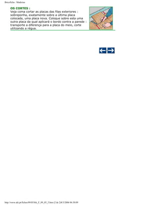 Bricoficha : Madeiras

OS CORTES :
Veja coma cortar as placas das filas exteriores :
sobreponha, exatamente sobre a última placa
colocada, uma placa nova. Coloque sobre esta uma
outra placa da qual aplicará o bordo contra a parede :
transporte a diferença para a placa do meio, corte
utilizando a régua.

http://www.aki.pt/fiches/09/05/bfe_F_09_05_5.htm (2 de 2)8/3/2006 06:30:09

 