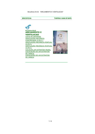 Bricoficha 05.03 “AREJAMENTO E VENTILACAO“

Bricoficha 05.03

AREJAMENTO E
VENTILACAO

LISTA DE MATERIAL
VENTILAÇÃO MECÂNICA
CONTROLADA (V.M.C.)
VENTILAÇÃO MECÂNICA PONTUAL
(V.M.P.)
VENTILAÇÃO MECÂNICA PO NTUAL
(V.M.P.)
COLOCAR UM EXTRATOR MURAL
COLOCAÇÃO DE UM EXTRATOR
DE JANELA
COLOCAÇÃO DE UM EXTRATOR
DE JANELA

1/ 8

 