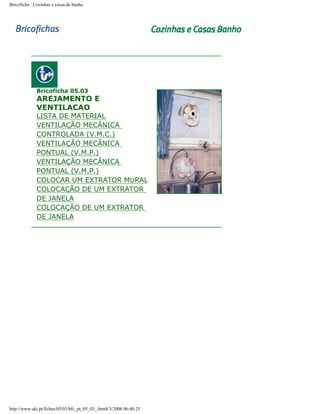 Bricoficha : Cozinhas e casas de banho

Bricoficha 05.03

AREJAMENTO E
VENTILACAO

LISTA DE MATERIAL
VENTILAÇÃO MECÂNICA
CONTROLADA (V.M.C.)
VENTILAÇÃO MECÂNICA
PONTUAL (V.M.P.)
VENTILAÇÃO MECÂNICA
PONTUAL (V.M.P.)
COLOCAR UM EXTRATOR MURAL
COLOCAÇÃO DE UM EXTRATOR
DE JANELA
COLOCAÇÃO DE UM EXTRATOR
DE JANELA

http://www.aki.pt/fiches/05/03/bfc_pt_05_03_.htm8/3/2006 06:40:25

 