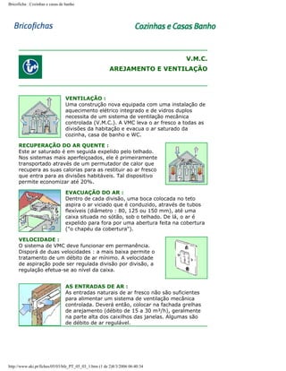 Bricoficha : Cozinhas e casas de banho

V.M.C.
AREJAMENTO E VENTILAÇÃO

VENTILAÇÃO :
Uma construção nova equipada com uma instalação de
aquecimento elétrico integrado e de vidros duplos
necessita de um sistema de ventilação mecânica
controlada (V.M.C.). A VMC leva o ar fresco a todas as
divisões da habitação e evacua o ar saturado da
cozinha, casa de banho e WC.
RECUPERAÇÃO DO AR QUENTE :
Este ar saturado é em seguida expelido pelo telhado.
Nos sistemas mais aperfeiçoados, ele é primeiramente
transportado através de um permutador de calor que
recupera as suas calorias para as restituir ao ar fresco
que entra para as divisões habitáveis. Tal dispositivo
permite economizar até 20%.
EVACUAÇÃO DO AR :
Dentro de cada divisão, uma boca colocada no teto
aspira o ar viciado que é conduzido, através de tubos
flexíveis (diâmetro : 80, 125 ou 150 mm), até uma
caixa situada no sótão, sob o telhado. De lá, o ar é
expelido para fora por uma abertura feita na cobertura
("o chapéu da cobertura").
VELOCIDADE :
O sistema de VMC deve funcionar em permanência.
Disporá de duas velocidades : a mais baixa permite o
tratamento de um débito de ar mínimo. A velocidade
de aspiração pode ser regulada divisão por divisão, a
regulação efetua-se ao nível da caixa.
AS ENTRADAS DE AR :
As entradas naturais de ar fresco não são suficientes
para alimentar um sistema de ventilação mecânica
controlada. Deverá então, colocar na fachada grelhas
de arejamento (débito de 15 a 30 m³/h), geralmente
na parte alta dos caixilhos das janelas. Algumas são
de débito de ar regulável.

http://www.aki.pt/fiches/05/03/bfe_PT_05_03_1.htm (1 de 2)8/3/2006 06:40:34

 