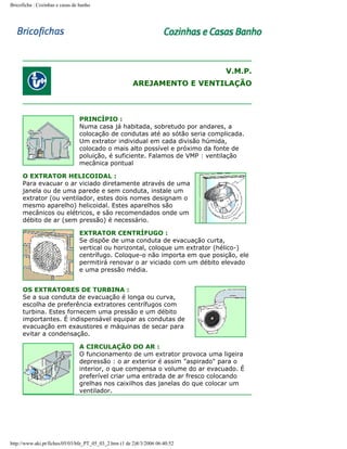 Bricoficha : Cozinhas e casas de banho

V.M.P.
AREJAMENTO E VENTILAÇÃO

PRINCÍPIO :
Numa casa já habitada, sobretudo por andares, a
colocação de condutas até ao sótão seria complicada.
Um extrator individual em cada divisão húmida,
colocado o mais alto possível e próximo da fonte de
poluição, é suficiente. Falamos de VMP : ventilação
mecânica pontual
O EXTRATOR HELICOIDAL :
Para evacuar o ar viciado diretamente através de uma
janela ou de uma parede e sem conduta, instale um
extrator (ou ventilador, estes dois nomes designam o
mesmo aparelho) helicoidal. Estes aparelhos são
mecânicos ou elétricos, e são recomendados onde um
débito de ar (sem pressão) é necessário.
EXTRATOR CENTRÍFUGO :
Se dispõe de uma conduta de evacuação curta,
vertical ou horizontal, coloque um extrator (hélico-)
centrífugo. Coloque-o não importa em que posição, ele
permitirá renovar o ar viciado com um débito elevado
e uma pressão média.
OS EXTRATORES DE TURBINA :
Se a sua conduta de evacuação é longa ou curva,
escolha de preferência extratores centrífugos com
turbina. Estes fornecem uma pressão e um débito
importantes. É indispensável equipar as condutas de
evacuação em exaustores e máquinas de secar para
evitar a condensação.
A CIRCULAÇÃO DO AR :
O funcionamento de um extrator provoca uma ligeira
depressão : o ar exterior é assim "aspirado" para o
interior, o que compensa o volume do ar evacuado. É
preferível criar uma entrada de ar fresco colocando
grelhas nos caixilhos das janelas do que colocar um
ventilador.

http://www.aki.pt/fiches/05/03/bfe_PT_05_03_2.htm (1 de 2)8/3/2006 06:40:52

 