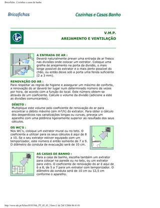 Bricoficha : Cozinhas e casas de banho

V.M.P.
AREJAMENTO E VENTILAÇÃO

A ENTRADA DE AR :
Deverá naturalmente prever uma entrada de ar fresco
nas divisões onde colocar um extrator. Coloque uma
grelha de arejamento na porta da divisão, o mais
longe possível do extrator e o mais perto possível do
chão, ou então deixe sob a porta uma fenda suficiente
(2 a 3 mm).
RENOVAÇÃO DO AR :
Para respeitar as regras de higiene e assegurar um máximo de conforto,
a renovação do ar deverá ter lugar num determinado número de vezes
por hora, de acordo com a função do local. Este número obtem-se
através de um coeficiente. Calcule o volume da divisão (adicione a este
as divisões comunicantes).
DÉBITO :
Multiplique este volume pelo coeficiente de renovação do ar para
encontrar o débito máximo (em m³/h) do extrator. Para obter o cálculo
dos desperdícios nas canalizações longas ou curvas, preveja um
aparelho com uma potência ligeiramente superior ao resultado dos seus
cálculos.
OS WC'S :
Nos WC's, coloque um extrator mural ou no teto. O
coeficiente a utilizar para os seus cálculos é aqui de 8
a 10. Se o seu extrator estiver equipado com um
temporizador, este número é então somente de 7 a 9.
O diâmetro da conduta de evacuação será de 10 cm.
AS CASAS DE BANHO :
Para a casa de banho, escolha também um extrator
para colocar na parede ou no teto, ou um extrator
para vidro. O coeficiente de renovação do ar é aqui de
6 a 8, de 5 a 7 para um extrator com temporizador. O
diâmetro da conduta será de 10 cm ou 12,5 cm
conforme o aparelho.

http://www.aki.pt/fiches/05/03/bfe_PT_05_03_3.htm (1 de 2)8/3/2006 06:41:01

 