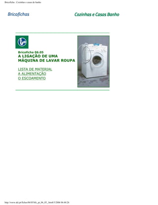 Bricoficha : Cozinhas e casas de banho

Bricoficha 06.05

A LIGAÇÃO DE UMA
MÁQUINA DE LAVAR ROUPA

LISTA DE MATERIAL
A ALIMENTAÇÃO
O ESCOAMENTO

http://www.aki.pt/fiches/06/05/bfc_pt_06_05_.htm8/3/2006 06:44:26

 