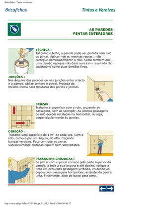 Bricoficha : Tintas e vernizes

AS PAREDES
PINTAR INTERIORES

TÉCNICA :
Tal como o tecto, a parede pode ser pintada com rolo
ou pincel. Aplicam-se as mesmas regras : não
carregue demasiadamente o rolo. Saiba também que
uma demão espessa não dará nunca um resultado tão
satisfatório como duas demãos finas.
JUNÇÕES :
Nos ângulos das paredes ou nas junções entre o tecto
e a parede, utilize sempre o pincel. Proceda da
mesma forma para molduras das portas e janelas.

CRUZAR :
Trabalhe a superfície com o rolo, cruzando as
passagens, sem as sobrepôr. As últimas passagens
do rolo devem ser dadas na horizontal, ou seja,
perpendicularmente às janelas.

DIREÇÃO :
Trabalhe uma superfície de 1 m² de cada vez. Com o
rolo, comece por um ângulo, do alto, traçando
bandas verticais. Faça com que as partes
sucessivamente pintadas fiquem bem sobrepostas.

PASSAGENS CRUZADAS :
Se pintar com o pincel comece pela parte superior da
parede, a toda a sua largura e até abaixo. Aplique a
tinta em pequenas passagens verticais, cruzando-as
depois com passagens horizontais, estendendo bem a
tinta. Finalmente, alise de baixo para cima.

http://www.aki.pt/fiches/03/01/bfe_pt_03_01_5.htm8/3/2006 06:46:37

 