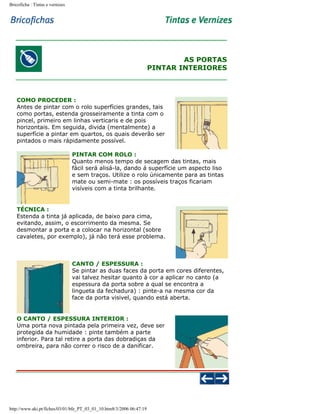 Bricoficha : Tintas e vernizes

AS PORTAS
PINTAR INTERIORES

COMO PROCEDER :
Antes de pintar com o rolo superfícies grandes, tais
como portas, estenda grosseiramente a tinta com o
pincel, primeiro em linhas verticaris e de pois
horizontais. Em seguida, divida (mentalmente) a
superfície a pintar em quartos, os quais deverão ser
pintados o mais rápidamente possível.
PINTAR COM ROLO :
Quanto menos tempo de secagem das tintas, mais
fácil será alisá-la, dando á superfície um aspecto liso
e sem traços. Utilize o rolo únicamente para as tintas
mate ou semi-mate : os possíveis traços ficariam
visíveis com a tinta brilhante.

TÉCNICA :
Estenda a tinta já aplicada, de baixo para cima,
evitando, assim, o escorrimento da mesma. Se
desmontar a porta e a colocar na horizontal (sobre
cavaletes, por exemplo), já não terá esse problema.

CANTO / ESPESSURA :
Se pintar as duas faces da porta em cores diferentes,
vai talvez hesitar quanto à cor a aplicar no canto (a
espessura da porta sobre a qual se encontra a
lingueta da fechadura) : pinte-a na mesma cor da
face da porta visivel, quando está aberta.

O CANTO / ESPESSURA INTERIOR :
Uma porta nova pintada pela primeira vez, deve ser
protegida da humidade : pinte também a parte
inferior. Para tal retire a porta das dobradiças da
ombreira, para não correr o risco de a danificar.

http://www.aki.pt/fiches/03/01/bfe_PT_03_01_10.htm8/3/2006 06:47:19

 
