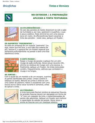 Bricoficha : Tintas e vernizes

NO EXTERIOR / A PREPARAÇÃO
APLICAR A TINTA TEXTURADA

AS EFLORESCÊNCIAS :
Os sais das paredes de tijolos dissolvem-se sob a ação
da humidade e, por isso, aparecem à supefície, o que
é pouco estético. Pode eliminá-los com uma escova
dura em nylon. As eflorescências fazem escamar a
tinta das paredes : neste caso, aplique um fixador.
OS SUPORTES "POEIRENTOS" :
Se está em presença de um suporte "poeirento" (ou
seja, assim que lhe toca, a sua mão fica coberta de
pó), escove-o, e aplique-lhe um fixador especial que
penetrará profundamente na parede e dará uma boa
aderência à tinta.
O ANTI-MUSGO :
Raspe o musgo da parede e aplique-lhe um antimusgo de ação profunda. Deixe actuar durante 24h,
elimine os resíduos de musgo com uma escova, e,
finalmente, aplique um fixador. As tintas texturadas
contêm, frequentmente, aditivos que combatem o
musgo e os fungos.
AS JUNTAS :
Com a ajuda de um martelo e de um escopro, suprima
as partes danificadas das juntas. Limpe a poeira e
salpique os tijolos. Betume as juntas e alise-as com
uma colher de pedreiro. Retire o excedente com uma
escova dura e deixe secar durante 6 semanas, antes
de aplicar a tinta.
AS FISSURAS :
A tinta texturada flexível recobre as pequenas fissuras.
As grandes fissuras devem ser alargadas em forma de
"V" com um raspador de tinta, e desembaraçadas de
partes não aderentes. Aplique um fixador que melhore
a capacidade de adesão da parede. Deixe secar e
encha as fissuras com um mastique elástico.

http://www.aki.pt/fiches/03/04/bfe_pt_03_04_1.htm8/3/2006 06:48:38

 