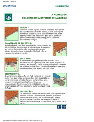 Bricoficha : Construção

A MONTAGEM
COLOCAR OU SUBSTITUIR UM ALGEROZ

CORDEL :
Com um cordel, ligue o suporte colocado mais acima
ao suporte colocado mais abaixo. Assim conseguirá
alinhar as outras fixações convenientemente. Esta
operação torna-se necessária pois só as condutas
perfeitamente rectilíneas assegurarão um bom
escoamento da água.
QUANTIDADE DE SUPORTES :
A distância entre os dois suportes não pode exceder os
50cm. O ideal mesmo seria a colocação de 3 suportes
por metro. Com efeito, são os responsáveis pela
solidez do conjunto da instalação. No final, não se
esqueça de retirar o cordel.
COLECTOR :
É o elemento que geralmente se coloca a uma
extremidade do algeroz (tê de passagem esquerda ou
direita). No entanto, a sua colocação depende também
da localização dos ralos. Um colector central terá que,
evidentemente, ser aberto dos dois lados.
COMPRIMENTO :
O comprimento dos perfis em PVC varia até 1.4 mm. É
muito raro que estes correspondam com exactidão ao
comprimento do telhado. Para os cortar utilize uma
serra de metais com dentes finos. Serre na
perpendicular. Finalmente, lime cuidadosamente as
extremidades, afim de as alisar e evitar qualquer risco
de fuga.
COLOCAÇÃO :
Os elementos devem ser encaixados nos suportes por
simples pressão. Incline-os de forma a que possa
introduzir no suporte, em primeiro lugar, o lado
situado contra a parede. Para depois colocar o
elemento correctamente no seu lugar, empurre-o para
baixo.

http://www.aki.pt/fiches/02/06/bfe_pt_02_06_3.htm8/3/2006 06:58:19

 