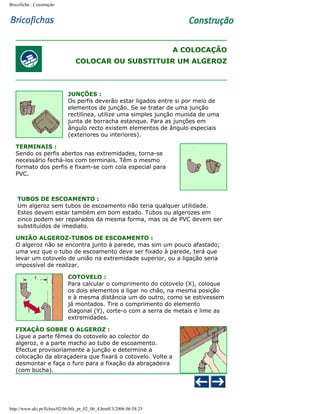Bricoficha : Construção

A COLOCAÇÃO
COLOCAR OU SUBSTITUIR UM ALGEROZ

JUNÇÕES :
Os perfis deverão estar ligados entre si por meio de
elementos de junção. Se se tratar de uma junção
rectilínea, utilize uma simples junção munida de uma
junta de borracha estanque. Para as junções em
ângulo recto existem elementos de ângulo especiais
(exteriores ou interiores).
TERMINAIS :
Sendo os perfis abertos nas extremidades, torna-se
necessário fechá-los com terminais. Têm o mesmo
formato dos perfis e fixam-se com cola especial para
PVC.

TUBOS DE ESCOAMENTO :
Um algeroz sem tubos de escoamento não teria qualquer utilidade.
Estes devem estar também em bom estado. Tubos ou algerozes em
zinco podem ser reparados da mesma forma, mas os de PVC devem ser
substituídos de imediato.
UNIÃO ALGEROZ-TUBOS DE ESCOAMENTO :
O algeroz não se encontra junto à parede, mas sim um pouco afastado;
uma vez que o tubo de escoamento deve ser fixado à parede, terá que
levar um cotovelo de união na extremidade superior, ou a ligação seria
impossível de realizar.
COTOVELO :
Para calcular o comprimento do cotovelo (X), coloque
os dois elementos a ligar no chão, na mesma posição
e à mesma distância um do outro, como se estivessem
já montados. Tire o comprimento do elemento
diagonal (Y), corte-o com a serra de metais e lime as
extremidades.
FIXAÇÃO SOBRE O ALGEROZ :
Ligue a parte fêmea do cotovelo ao colector do
algeroz, e a parte macho ao tubo de escoamento.
Efectue provisoriamente a junção e determine a
colocação da abraçadeira que fixará o cotovelo. Volte a
desmontar e faça o furo para a fixação da abraçadeira
(com bucha).

http://www.aki.pt/fiches/02/06/bfe_pt_02_06_4.htm8/3/2006 06:58:25

 