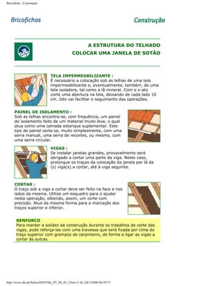 Bricoficha : Construção

A ESTRUTURA DO TELHADO
COLOCAR UMA JANELA DE SOTÃO

TELA IMPERMEABILIZANTE :
É necessário a colocação sob as telhas de uma tela
impermeabilizante e, eventualmente, também, de uma
tela isoladora, tal como a lã mineral. Com o x-ato
corte uma abertura na tela, deixando de cada lado 10
cm. Isto vai facilitar o seguimento das operações.
PAINEL DE ISOLAMENTO :
Sob as telhas encontra-se, com frequência, um painel
de isolamento feito de um material muito leve, o qual
atua como uma camada estanque suplementar. Este
tipo de painel corta-se, muito simplesmente, com uma
serra manual, uma serra de recortes, ou mesmo, com
uma serra circular.
VIGAS :
Se instalar janelas grandes, provavelmente será
obrigado a cortar uma parte da viga. Neste caso,
prolongue os traços da colocação da janela par lá da
(s) viga(s) a cortar, até à viga seguinte.

CORTAR :
O traço sob a viga a cortar deve ser feito na face e nos
lados da mesma. Utilize um esquadro para o ajudar
nesta operação, obtendo, assim, um corte com
precisão. Atue da mesma forma para a marcação dos
traços superior e inferior.
RENFORCO
Para manter a solidez da construção durante os trabalhos de corte das
vigas, pode reforça-las com uma travessa que será fixada por cima do
traço superior com grampos de carpinteiro, de forma a ligar as vigas a
cortar às outras.

http://www.aki.pt/fiches/04/05/bfe_PT_04_05_3.htm (1 de 2)8/3/2006 06:59:37

 