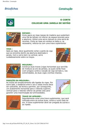 Bricoficha : Construção

O CORTE
COLOCAR UMA JANELA DE SOTÃO

RIPADO :
Corte agora as ripas (peças de madeira que sustentam
uma fila de telhas) no interior do espaço previsto para
a abertura. Utilize uma serra manual ou uma serra de
recortes. Corte as ripas em ambos os lados e, se
necessário, reforce-os com uma trave suplementar
VIGA :
Após as ripas, deve igualmente cortar a parte da viga
que se encontra dentro da abertura destinada à
janela. Com a serra bem na vertical, serre
cuidadosamente sobre os traços.

MOLDURA :
Construa duas traves (vigas horizontais que servirão
de moldura ao aro da janela), as quais serão fixas
(com pregos) contra a secção da viga serrada e, nas
extremidades, às duas vigas vizinhas intactas.

POSIÇÃO DA MOLDURA :
As traves de emolduramento são ligadas às vigas. Por
outro lado, a distância entre o aro e estas traves deve
ser suficiente, de forma a permitir, por conseguinte,
um acabamento horizontal para o rebordo superior,
vertical para o rebordo inferior da janela (isto para
garantir uma maximização da luminosidade).
TRAVE DE APRUMO :
Seguidamente corte uma trave suplementar, que será
colocada entre as outras duas, contra o outro lado do
aro. A trave suplementar deve ser pregada às outras e
ao ripado.

http://www.aki.pt/fiches/04/05/bfe_PT_04_05_4.htm (1 de 2)8/3/2006 06:59:43

 