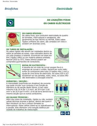 Bricoficha : Electricidade

AS LIGAÇÕES FIXAS
OS CABOS ELÉCTRICOS

OS CABOS RÍGIDOS :
Os cabos fixos, que conduzem eletricidade do quadro
às tomadas, interruptores e candeeiros, são
geralmente do tipo H07VU ou H07VR. Estes cabos
rígidos unifilares de cobre, são vendidos em rolos e
existem em diversas cores.
OS TUBOS DE INSTALAÇÃO :
Os cabos rígidos não devem ser instalados dentro ou
sobre as paredes ao acaso, mas colocados dentro de
um tubo protetor e isolante. Encontram-se tubos em
PVC (rígido) (IRO) ou em matéria plástica anelada,
flexível (ICO ou ICT). Estes últimos podem ser
comprados guarnecidos de condutores.
BICHA DE ELETRICISTA :
A escolha de um tubo de curvar poupar-lhe-à o
emprego de curvas e uniões. Deverá por outro lado,
enfiar os condutores pelo tubo (5 hastes máx.) com a
ajuda de uma bicha de eletricista. Os tubos ICO e ICT
encastram-se nas paredes, solos, tetos, os tubos IRO
são destinados à colocação exterior.
DIÂMETRO / SECÇÃO :
A intensidade (exprimida em Ampéres) da corrente
que pode circular num condutor é em função do
diâmetro ou da secção deste último. O seu valor
máximo é de 10 A por 1,5 mm², de 20 A por 2,50
mm² e de 25 A por 4 mm². O fio de terra deverá ter a
mesma secção que os outros condutores.
AS CALHAS TÉCNICAS :
Além dos tubos de instalação, rígidos ou não, existem
calhas técnicas prontas a aplicar, dentro das quais é
fácil introduzir os fios e colocar tomadas ou
interruptores. Estas calhas colam-se ou aparafusam-se
à parede. Elas oferecem uma solução estética por
ocasião de trabalhos de restauração.

http://www.aki.pt/fiches/05/01/bfe_pt_05_01_1.htm8/3/2006 07:05:30

 