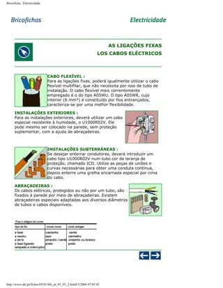 Bricoficha : Electricidade

AS LIGAÇÕES FIXAS
LOS CABOS ELÉCTRICOS

CABO FLEXÍVEL :
Para as ligações fixas, poderá igualmente utilizar o cabo
flexível multifilar, que não necessita por isso de tubo de
instalação. O cabo flexível mais correntemente
empregado é o do tipo A05WU. O tipo A05WR, cujo
interior (6 mm²) é constituído por fios entrançados,
caracteriza-se por uma melhor flexibilidade.
INSTALAÇÕES EXTERIORES :
Para as instalações exteriores, deverá utilizar um cabo
especial resistente à humidade, o U1000R02V. Ele
pode mesmo ser colocado na parede, sem proteção
suplementar, com a ajuda de abraçadeiras.

INSTALAÇÕES SUBTERRÂNEAS :
Se desejar enterrar condutores, deverá introduzir um
cabo tipo U1000R02V num tubo cor de laranja de
proteção, chamado ICD. Utilize as peças de uniões e
curvas necessárias para obter uma conduta contínua,
depois enterre uma grelha encarnada especial por cima
do cabo.
ABRAÇADEIRAS :
Os cabos elétricos, protegidos ou não por um tubo, são
fixados à parede por meio de abraçadeiras. Existem
abraçadeiras especiais adaptadas aos diversos diâmetros
de tubos e cabos disponíveis.

http://www.aki.pt/fiches/05/01/bfe_pt_05_01_2.htm8/3/2006 07:05:43

 