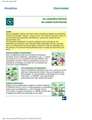 Bricoficha : Electricidade

AS LIGAÇÕES MÓVEIS
OS CABOS ELÉCTRICOS

CABO :
Para as ligações móveis, de outro modo chamada a ligação de aparelhos
móveis às tomadas "sector", utiliza-se um "fio" elétrico corrente. Este é o
conveniente para aparelhos domésticos, candeeiros, aparelhos de
aquecimento, etc.
As extensões pertencem à mesma categoria dos condutores. Os
aparelhos que libertam calor deverão estar equipados de fios munidos
com um isolamento à prova de fogo. Conforme o tipo de aparelho que
ele equipa, o fio deverá eventualmente estar munido de uma ficha com
terra.
INSTALAÇÕES INTERIORES :
Para os aparelhos elétricos portáteis de pequeno
tamanho (como cafeteiras, aspiradores, etc...), utilize
um cabo de 2 ou 3 condutores do tipo H05WF, com
isolamento cinzento. Para os candeeiros de teto ou
secretária, empregue um cabo de 2 condutores de
0,75 mm² (tipo H03WH2F).
UTILIZAÇÕES EXTERIORES :
Para os aparelhos utilizados ao ar livre, como as serras
elétricas, máquinas de cortar relva ou limpadores de
alta pressão, é recomendada a utilização de um cabo
mais forte : o H05RRF, que reconhecerá
particularmente pelo isolamento preto.
CABOS ESPECIAIS :
Nalguns casos particulares exigem-se cabos especiais.
O H03VHH (2x0,75 mm² e cinzento/preto ou vermelho/
preto) para os altifalantes : o SYT (secção de 0,6
mm²) para a ligação do telefone e o P8ME coaxial para
a ligação da antena de televisão ou do vídeo.

http://www.aki.pt/fiches/05/01/bfe_pt_05_01_3.htm8/3/2006 07:05:46

 