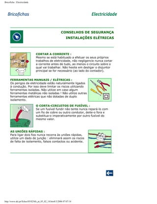 Bricoficha : Electricidade

CONSELHOS DE SEGURANÇA
INSTALAÇÕES ELÉTRICAS

CORTAR A CORRENTE :
Mesmo se está habituado a efetuar os seus próprios
trabalhos de eletricidade, não negligencie nunca cortar
a corrente antes de tudo, ao menos o circuito sobre o
qual vai trabalhar. Não hesite em desligar o disjuntor
principal se for necessário (ao lado do contador).
FERRAMENTAS MANUAIS / ELÉTRICAS :
Os perigos da eletricidade estão naturalmente ligados
à condução. Por isso deve limitar os riscos utilizando
ferramentas isoladas. Não utilize em caso algum
ferramentas metálicas não isoladas ! Não utilize outras
ferramentas elétricas que não dotadas de duplo
isolamento.
O CORTA-CIRCUITOS DE FUSÍVEL :
Se um fusível fundir não tente nunca repará-lo com
um fio de cobre ou outro condutor, deite-o fora e
substitua-o imperativamente por outro fusível do
mesmo valor.

AS UNIÕES RÁPIDAS :
Para ligar dois fios nunca recorra às uniões rápidas,
utilize um dado de junção : eliminará assim os riscos
de falta de isolamento, falsos contactos ou acidente.

http://www.aki.pt/fiches/05/02/bfe_pt_05_02_14.htm8/3/2006 07:07:14

 