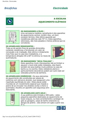 Bricoficha : Electricidade

A ESCOLHA
AQUECIMENTO ELÉTRICO

OS RADIADORES A ÓLEO :
Uma carrosseria metálica, semelhante à dos aparelhos
de aquecimento central, contêm óleo, um bom
condutor térmico. Este último aquecido por
resistências elétricas (até 75° C). Estes aparelhos,
silenciosos, são mais pesados e menos práticos que os
convetores.
OS APARELHOS IRRADIANTES :
Trata-se de painéis finos de grandes dimensões,
contendo resistências e fornecendo um calor de
convecção e de irradiação. Este último é nitidamente
mais fraco que no caso dos irradiadores, e a
temperatura atingida (40 a 60° C) diminui os riscos de
queimaduras.
OS RADIADORES "SECA-TOALHAS" :
Estes aparelhos muito interessantes não se limitam a
aquecer o local onde estão instalados, eles fazem
também de seca-toalhas muito práticos na casa de
banho ou na cozinha. Estes radiadores planos e
particularmente decorativos podem por outro lado ser
colocados próximo da banheira.
OS APARELHOS CERÂMICOS : Os seus elementos
de aquecimento são constituídos por placas de
cerâmica com estrutura alveolar, que asseguram uma
repartição equilibrada do calor. Estas placas estão
munidas de um revestimento especial que impede a
poeira de se incrustar nos alvéolos (evita o cheiro a
queimado). Escolha um aparelho com segurança antibasculante.
OS APARELHOS ANTI-GELO :
A sua potência está limitada a 500 watts : estes
pequenos aparelhos destinados ao aquecimento de
locais exíguos, ou mais correntemente a proteger do
gelo as garagens, casas de banho exteriores ou
abrigos de jardins : eles entram em ação a partir dos
5° C.

http://www.aki.pt/fiches/05/04/bfe_pt_05_04_3.htm8/3/2006 07:08:22

 
