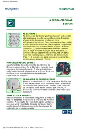 Bricoficha : Ferramentas

A SERRA CIRCULAR
SERRAR

AS LÂMINAS :
As lâminas de dentes largos tratados com carbono (1)
são ideais para o corte no sentido do veio. O grande
afastamento dos dentes produz um corte
suficientemente grosso. Estas lâminas permitem cortar
a maior parte dos materiais (exceto pedra, maçonaria,
metais de carbono e madeira com pregos). A lâmina
universal (2), eventualmente tratada com carbono,
corta e traça madeira maciça e seus derivados. A
lâmina de traçar (3) tem mais dentes, faz um corte
mais fino e corta pregos. A lâmina de dentes muito
finos (4) é conveniente para painéis de isolamento e
plástico pouco espesso (2 mm).
PROFUNDIDADE DO CORTE :
A profundidade do corte depende do diâmetro da
lâmina : quanto maior for o diâmetro, material mais
espesso a lâmina pode serrar. A altura do corte na
maior parte das máquinas situa-se entre os 4 e 6 cm.
O diâmetro da lâmina depende da potência e
capacidade da máquina.
REGULAÇÃO DA PROFUNDIDADE :
Ajuste a profundidade do corte para que a lâmina saia
3 mm da peça para obter um corte limpo. A regulação
da profundidade permite-lhe também fazer ranhuras.
Se uma peça tiver de ser serrada por 2 vezes, o
alcance da lâmina deve ser superior à metade da sua
espessura.
VELOCIDADE E REGIME :
Nalguns modelos, a velocidade é regulável e pode por
isso ser adaptado à espessura e natureza do material
a cortar. A regulação da velocidade, opção vantajosa,
assegura uma velocidade de carga constante (sem
queda do par), independentemente da natureza do
material e da pressão exercida.

http://www.aki.pt/fiches/08/03/bfe_F_08_03_8.htm2/3/2005 10:02:51

 