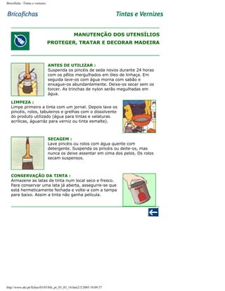 Bricoficha : Tintas e vernizes

MANUTENÇÃO DOS UTENSÍLIOS
PROTEGER, TRATAR E DECORAR MADEIRA

ANTES DE UTILIZAR :
Suspenda os pincéis de seda novos durante 24 horas
com os pêlos mergulhados em óleo de linhaça. Em
seguida lave-os com água morna com sabão e
enxague-os abundantemente. Deixe-os secar sem os
torcer. As trinchas de nylon serão megulhadas em
água.
LIMPEZA :
Limpe primeiro a tinta com um jornal. Depois lave os
pincéis, rolos, tabuleiros e grelhas com o dissolvente
do produto utilizado (água para tintas e velaturas
acrílicas, águarráz para verniz ou tinta esmalte).

SECAGEM :
Lave pincéis ou rolos com água quente com
detergente. Suspenda os pincéis ou deite-os, mas
nunca os deixe assentar em cima dos pelos. Os rolos
secam suspensos.

CONSERVAÇÃO DA TINTA :
Armazene as latas de tinta num local seco e fresco.
Para conservar uma lata já aberta, assegurre-se que
está hermeticamente fechada e volte-a com a tampa
para baixo. Assim a tinta não ganha película.

http://www.aki.pt/fiches/03/03/bfe_pt_03_03_14.htm2/3/2005 10:09:37

 