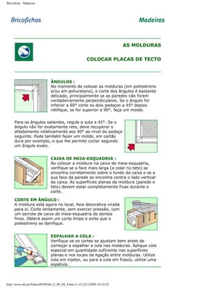 Bricoficha : Madeiras

AS MOLDURAS
COLOCAR PLACAS DE TECTO

ÂNGULOS :
No momento de colocar as molduras (em poliestireno
e/ou em poliuretano), o corte dos ângulos é bastante
delicado, principalmente se as paredes não forem
verdadeiramente perpendiculares. Se o ângulo for
inferior a 90° corte os dois pedaços a 45° depois
retifique, se for superior a 90°, faça um molde.
Para os ângulos salientes, regule a suta a 45°. Se o
ângulo não for exatamente reto, deve recuperar o
afastamento relativamente aos 90° ao nível do pedaço
seguinte. Pode também fazer um molde, em cartão
dura por exemplo, o que lhe permite cortar segundo
um ângulo exato.
CAIXA DE MEIA-ESQUADRIA :
Ao colocar a moldura na caixa de meia-esquadria,
verifique se a face mais larga (a colar no teto) se
encontra corretamente sobre o fundo da caixa e se a
sua face da parede se encontra contra o lado vertical
da caixa. As superfícies planas da moldura (parede e
teto) devem estar completamente fixas durante o
corte.
CORTE EM ÂNGULO :
A moldura está agora no local, face decorativa virada
para si. Corte lentamente, sem exercer pressão, com
um serrote de caixa de meia-esquadria de dentes
finos. Obterá assim um corte limpo e evita que o
poliestireno se danifique.
ESPALHAR A COLA :
Verifique se os cortes se ajustam bem antes de
começar a espalhar a cola nas molduras. Aplique cola
especial em quantidade suficiente nas superfícies
planas e nos locais de ligação entre molduras. Utilize
cola em injetor, ou para a cola em frasco, utilize uma
espátula.

http://www.aki.pt/fiches/09/04/bfe_F_09_04_4.htm (1 of 2)2/3/2005 10:10:25

 