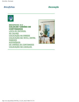 Bricoficha : Decoração

BRICOFICHA 10.3

COLOCAR VARÕES DE
CORTINADOS

LISTA DE MATERIAL
AS CALHAS
COLOCAÇÃO NA PAREDE
COLOCAÇÃO NO TETO / ENTRE
PAREDES
ACESSÓRIOS
OS VARÕES DE CORTINADOS
COLOCAÇÃO NO CAIXILHO

http://www.aki.pt/fiches/10/03/bfc_F_10_03_.htm2/3/2005 10:11:55

 