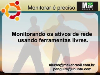 Monitorar é preciso



Monitorando os ativos de rede
 usando ferramentas livres.



             alexos@makebrasil.com.br
                penguim@ubuntu.com
 