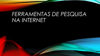 FERRAMENTAS DE PESQUISA
NA INTERNET

 