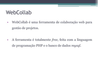 WebCollab
•

WebCollab é uma ferramenta de colaboração web para
gestão de projetos.

•

A ferramenta é totalmente free, feita com a linguagem
de programação PHP e o banco de dados mysql.

 