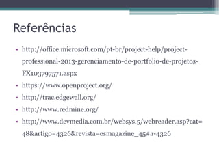 Referências
• http://office.microsoft.com/pt-br/project-help/projectprofessional-2013-gerenciamento-de-portfolio-de-projetosFX103797571.aspx
• https://www.openproject.org/
• http://trac.edgewall.org/
• http://www.redmine.org/

• http://www.devmedia.com.br/websys.5/webreader.asp?cat=
48&artigo=4326&revista=esmagazine_45#a-4326

 