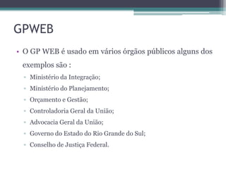 GPWEB
• O GP WEB é usado em vários órgãos públicos alguns dos
exemplos são :
▫ Ministério da Integração;
▫ Ministério do P...