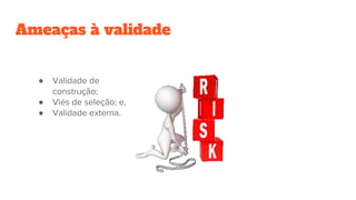Ameaças à validade
● Validade de
construção;
● Viés de seleção; e,
● Validade externa.
 