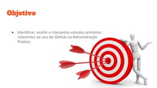 Objetivo
● Identificar, avaliar e interpretar estudos primários
referentes ao uso do GitHub na Administração
Pública.
 