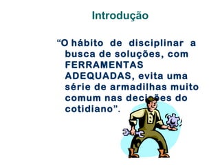 Introdução
“O hábito de disciplinar a
busca de soluções, com
FERRAMENTAS
ADEQUADAS, evita uma
série de armadilhas muito
comum nas decisões do
cotidiano”.

 